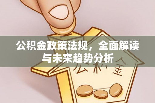 平原公积金政策法规，全面解读与未来趋势分析