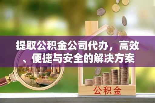 平原提取公积金公司代办，高效、便捷与安全的解决方案