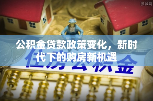 平原公积金贷款政策变化，新时代下的购房新机遇