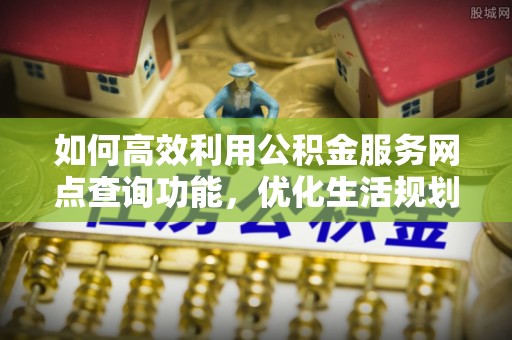 平原如何高效利用公积金服务网点查询功能，优化生活规划
