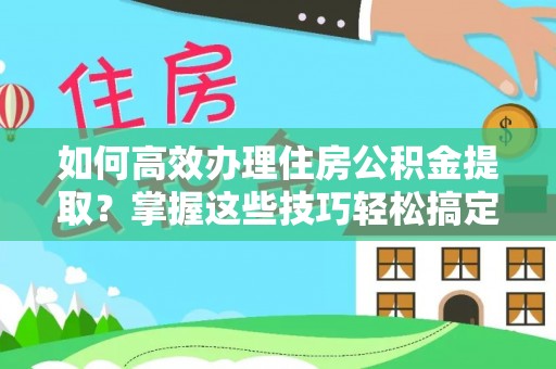 平原如何高效办理住房公积金提取？掌握这些技巧轻松搞定