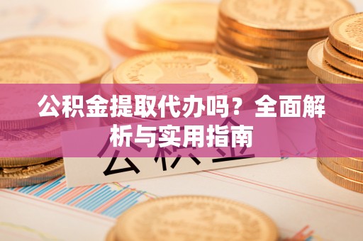 平原公积金提取代办吗？全面解析与实用指南