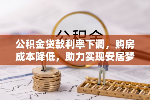 平原公积金贷款利率下调，购房成本降低，助力实现安居梦