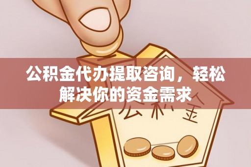平原公积金代办提取咨询，轻松解决你的资金需求