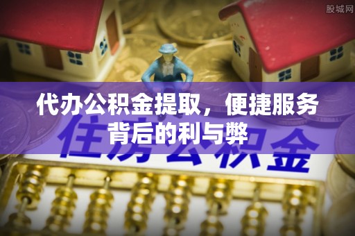 平原代办公积金提取，便捷服务背后的利与弊