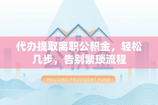 平原代办提取离职公积金，轻松几步，告别繁琐流程