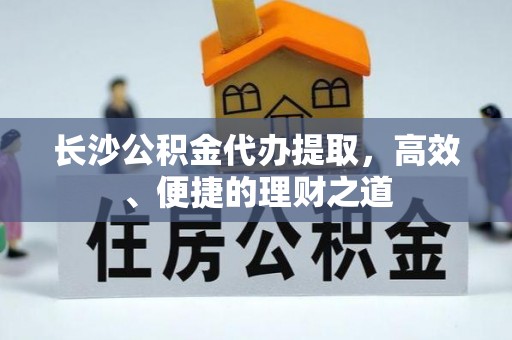 平原长沙公积金代办提取，高效、便捷的理财之道