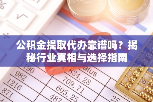 平原公积金提取代办靠谱吗？揭秘行业真相与选择指南