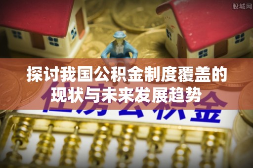 平原探讨我国公积金制度覆盖的现状与未来发展趋势