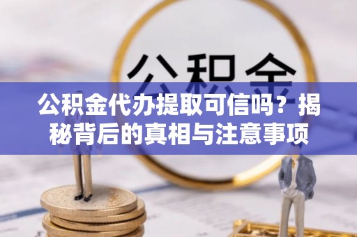 平原公积金代办提取可信吗？揭秘背后的真相与注意事项