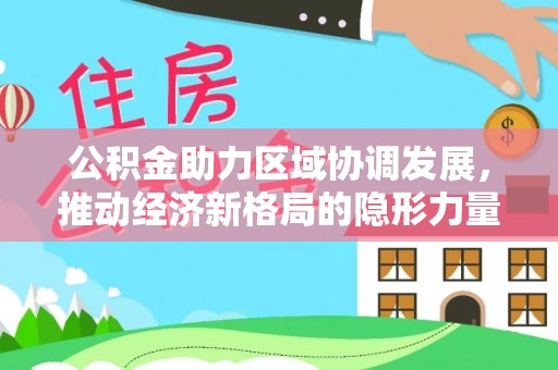 平原公积金助力区域协调发展，推动经济新格局的隐形力量