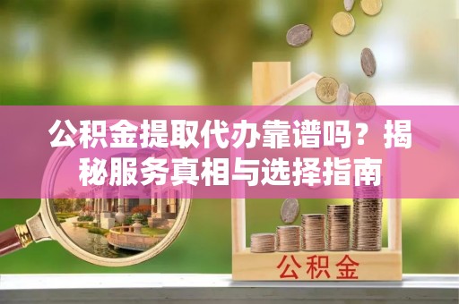 平原公积金提取代办靠谱吗？揭秘服务真相与选择指南