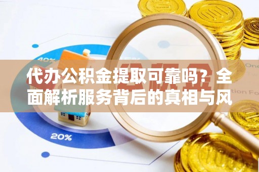 平原代办公积金提取可靠吗？全面解析服务背后的真相与风险