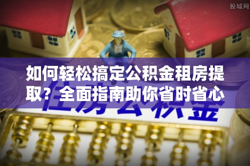 平原如何轻松搞定公积金租房提取？全面指南助你省时省心