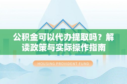 平原公积金可以代办提取吗？解读政策与实际操作指南