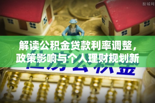 平原解读公积金贷款利率调整，政策影响与个人理财规划新思路