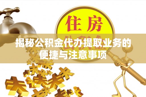 平原揭秘公积金代办提取业务的便捷与注意事项