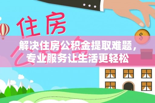 平原解决住房公积金提取难题，专业服务让生活更轻松