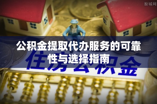 平原公积金提取代办服务的可靠性与选择指南