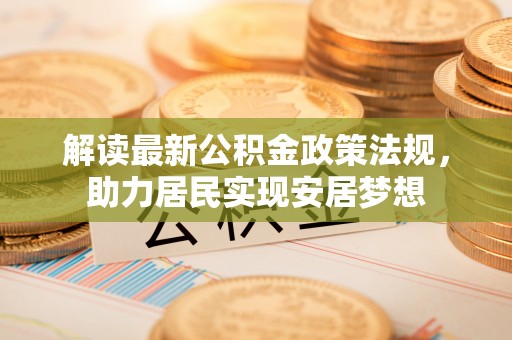 平原解读最新公积金政策法规，助力居民实现安居梦想