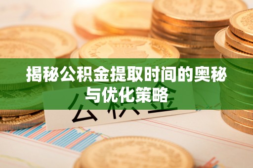 平原揭秘公积金提取时间的奥秘与优化策略