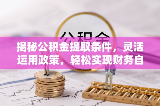 平原揭秘公积金提取条件，灵活运用政策，轻松实现财务自由