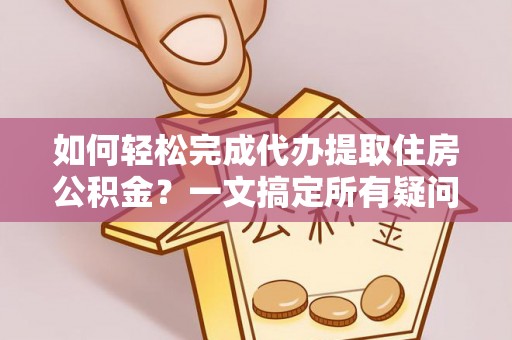 平原如何轻松完成代办提取住房公积金？一文搞定所有疑问