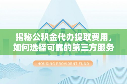 平原揭秘公积金代办提取费用，如何选择可靠的第三方服务