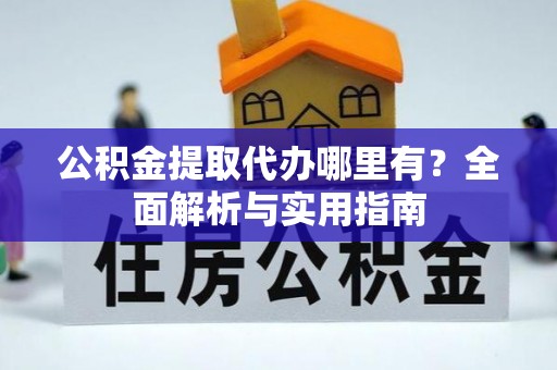 平原公积金提取代办哪里有？全面解析与实用指南