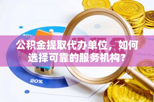 平原公积金提取代办单位，如何选择可靠的服务机构？