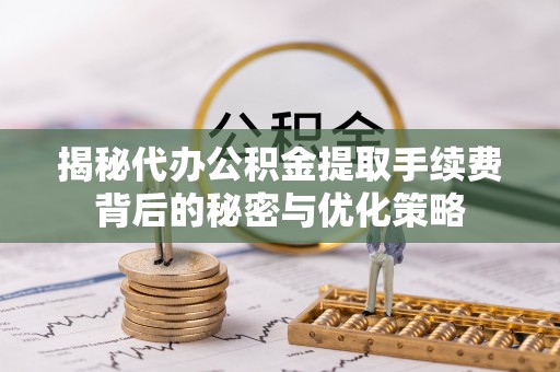 平原揭秘代办公积金提取手续费背后的秘密与优化策略