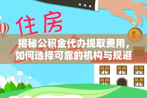 平原揭秘公积金代办提取费用，如何选择可靠的机构与规避潜在风险