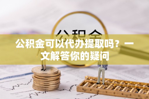 平原公积金可以代办提取吗？一文解答你的疑问