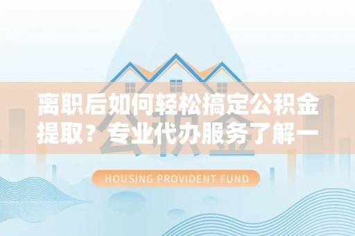 平原离职后如何轻松搞定公积金提取？专业代办服务了解一下