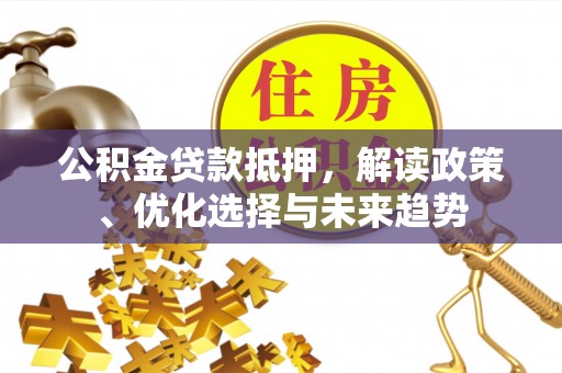 平原公积金贷款抵押，解读政策、优化选择与未来趋势