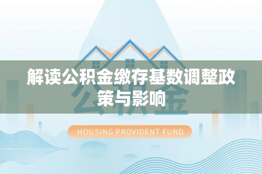 平原解读公积金缴存基数调整政策与影响