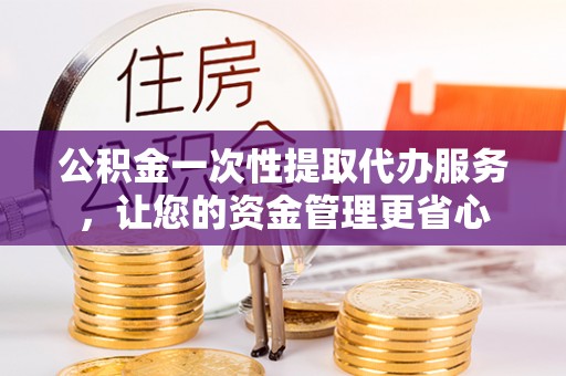 平原公积金一次性提取代办服务，让您的资金管理更省心