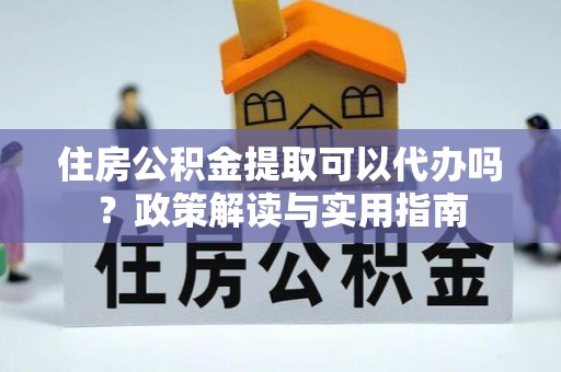 平原住房公积金提取可以代办吗？政策解读与实用指南
