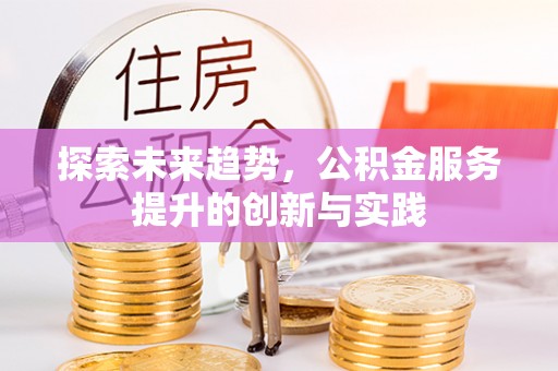 平原探索未来趋势，公积金服务提升的创新与实践