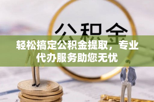 平原轻松搞定公积金提取，专业代办服务助您无忧
