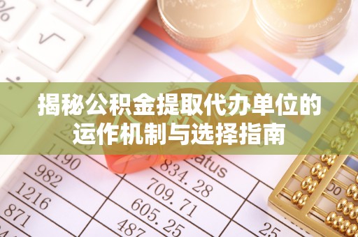 平原揭秘公积金提取代办单位的运作机制与选择指南