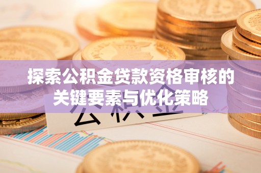 平原探索公积金贷款资格审核的关键要素与优化策略