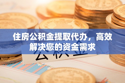 平原住房公积金提取代办，高效解决您的资金需求