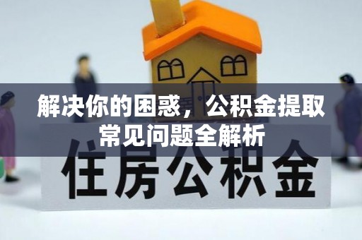平原解决你的困惑，公积金提取常见问题全解析