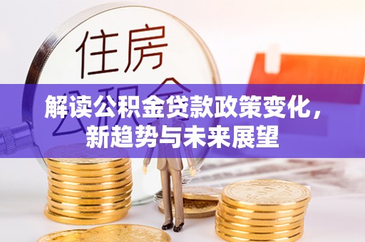 平原解读公积金贷款政策变化，新趋势与未来展望