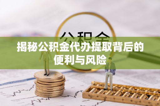 平原揭秘公积金代办提取背后的便利与风险