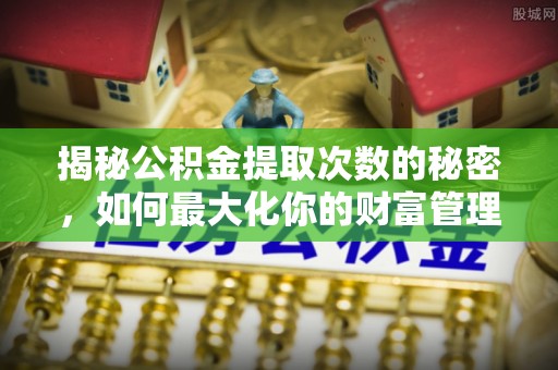 平原揭秘公积金提取次数的秘密，如何最大化你的财富管理