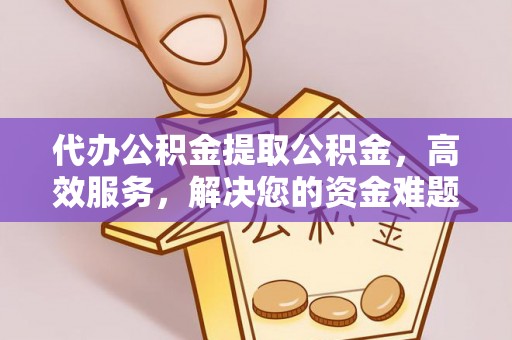 平原代办公积金提取公积金，高效服务，解决您的资金难题