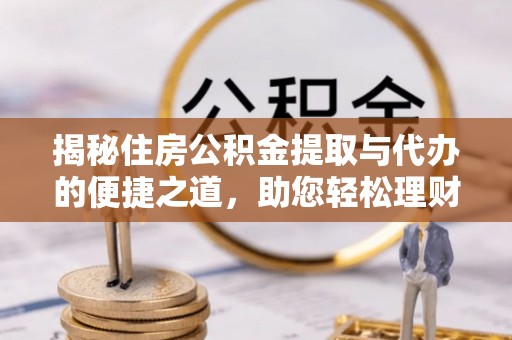 平原揭秘住房公积金提取与代办的便捷之道，助您轻松理财