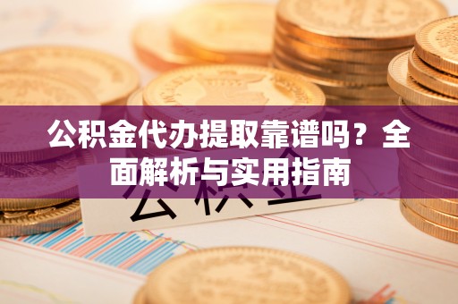 平原公积金代办提取靠谱吗？全面解析与实用指南